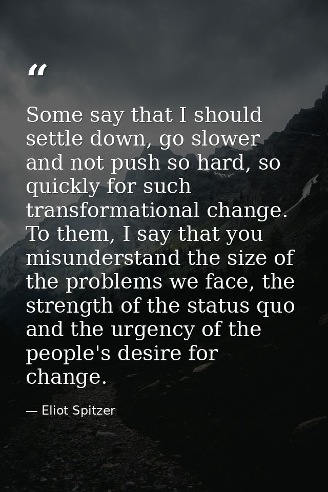 Some say that I should settle down, go slower and not push so hard, so quickly for such transformational change. To them — Eliot Spitzer