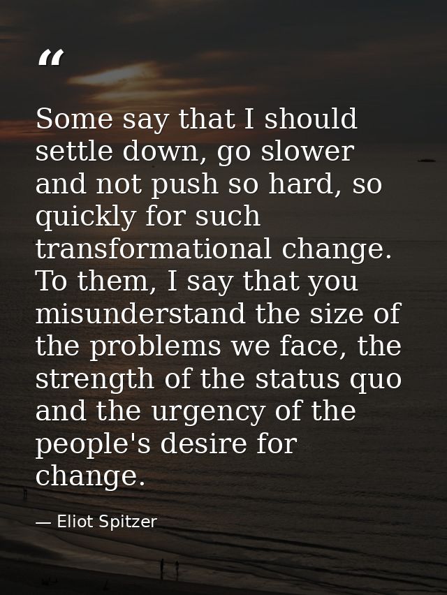 Some say that I should settle down, go slower and not push so hard, so quickly for such transformational change. To them — Eliot Spitzer