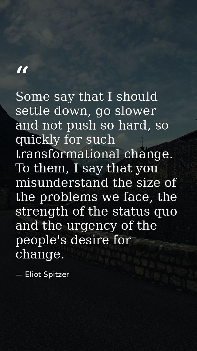 Some say that I should settle down, go slower and not push so hard, so quickly for such transformational change. To them — Eliot Spitzer