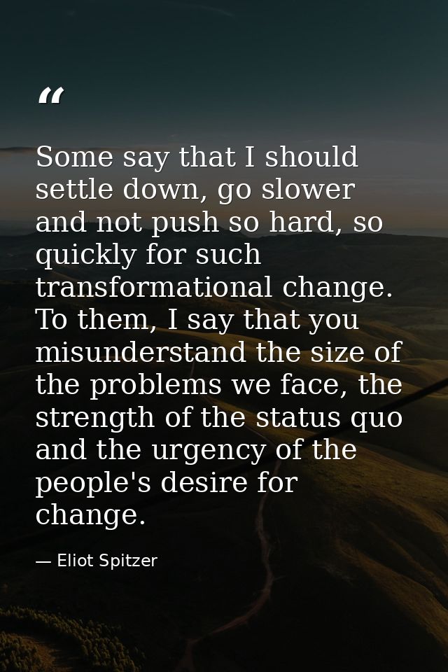 Some say that I should settle down, go slower and not push so hard, so quickly for such transformational change. To them — Eliot Spitzer