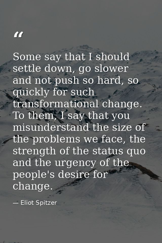 Some say that I should settle down, go slower and not push so hard, so quickly for such transformational change. To them — Eliot Spitzer