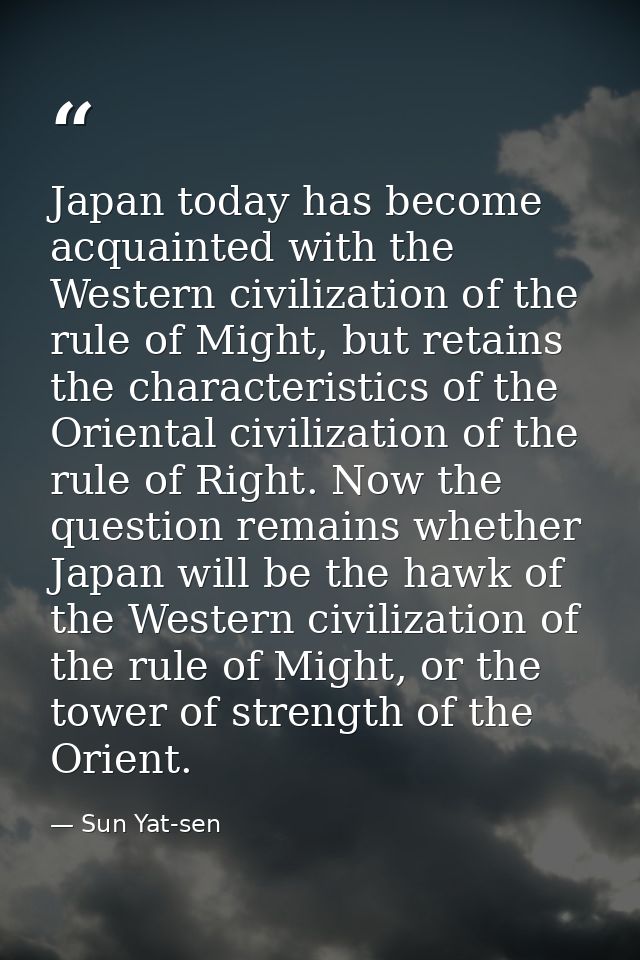 Japan today has become acquainted with the Western civilization of the rule of Might, but retains the characteristics of — Sun Yat-sen