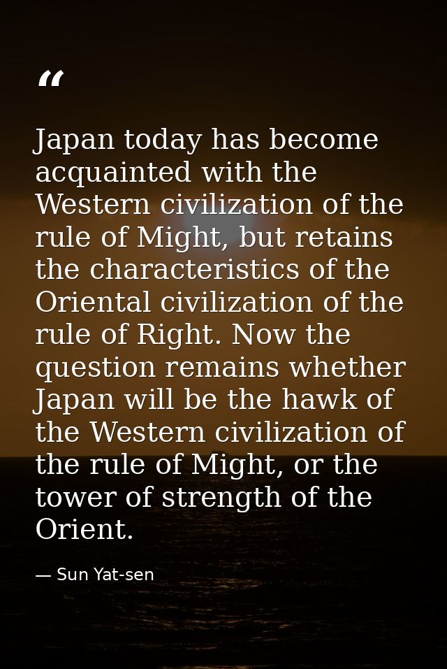 Japan today has become acquainted with the Western civilization of the rule of Might, but retains the characteristics of — Sun Yat-sen
