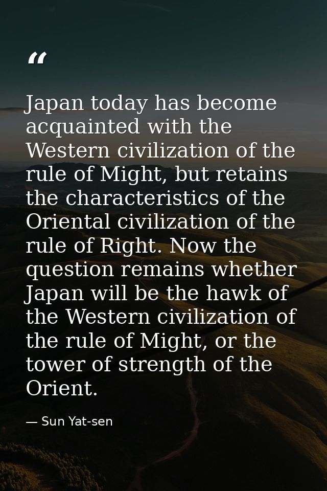 Japan today has become acquainted with the Western civilization of the rule of Might, but retains the characteristics of — Sun Yat-sen