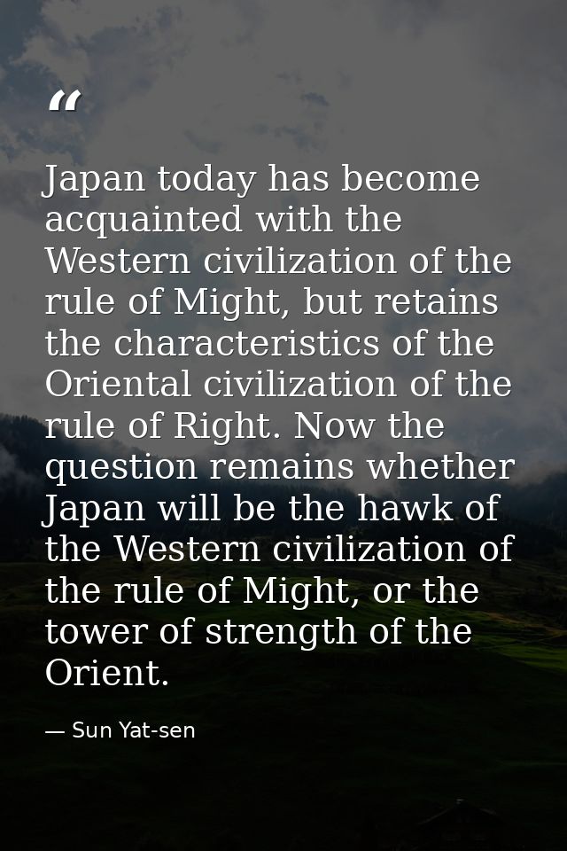 Japan today has become acquainted with the Western civilization of the rule of Might, but retains the characteristics of — Sun Yat-sen