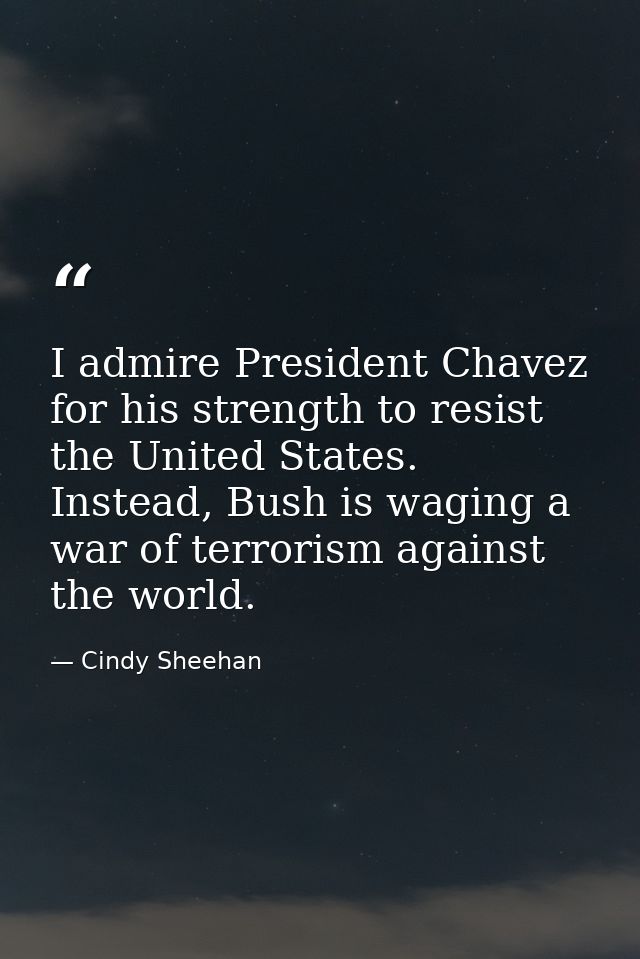 I admire President Chavez for his strength to resist the United States. Instead, Bush is waging a war of terrorism again — Cindy Sheehan