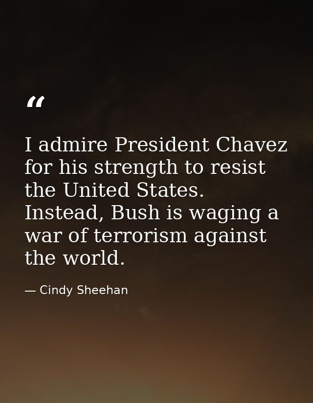 I admire President Chavez for his strength to resist the United States. Instead, Bush is waging a war of terrorism again — Cindy Sheehan