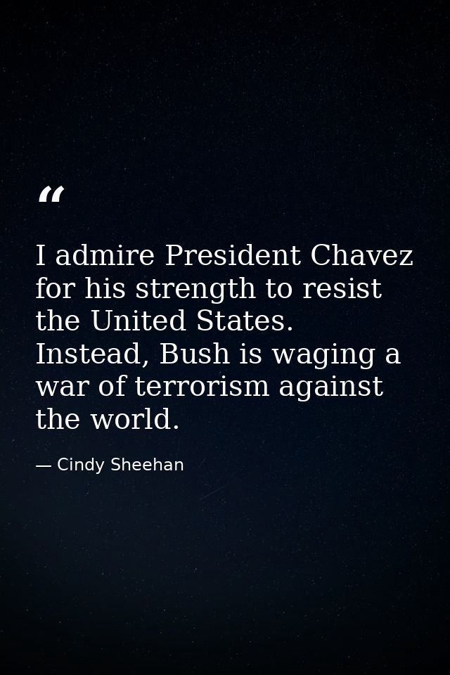 I admire President Chavez for his strength to resist the United States. Instead, Bush is waging a war of terrorism again — Cindy Sheehan