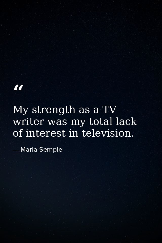 My strength as a TV writer was my total lack of interest in television. — Maria Semple