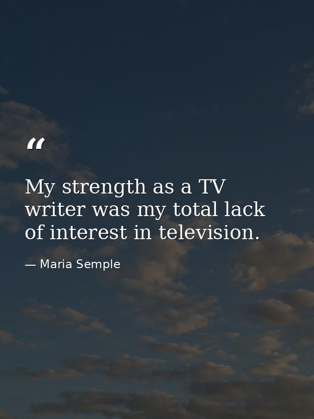 My strength as a TV writer was my total lack of interest in television. — Maria Semple
