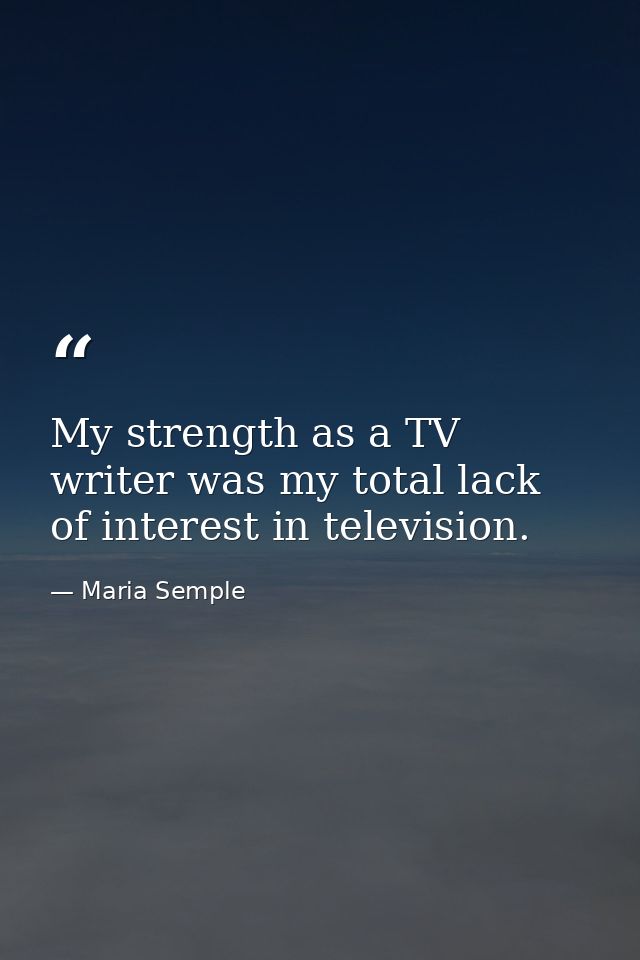 My strength as a TV writer was my total lack of interest in television. — Maria Semple