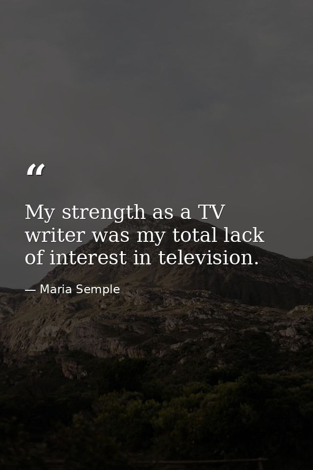 My strength as a TV writer was my total lack of interest in television. — Maria Semple