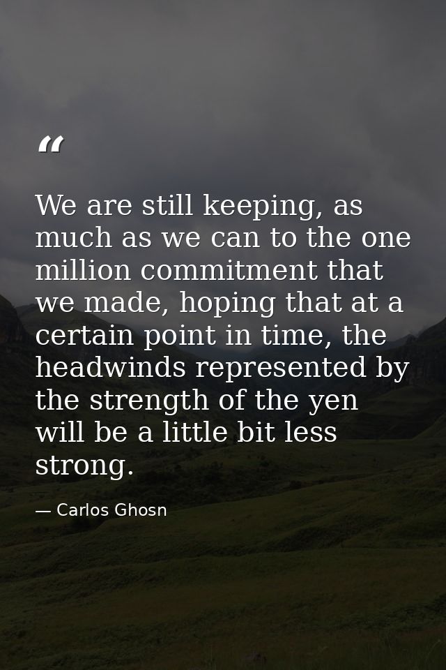 We are still keeping, as much as we can to the one million commitment that we made, hoping that at a certain point in ti — Carlos Ghosn