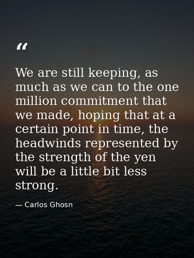 We are still keeping, as much as we can to the one million commitment that we made, hoping that at a certain point in ti — Carlos Ghosn