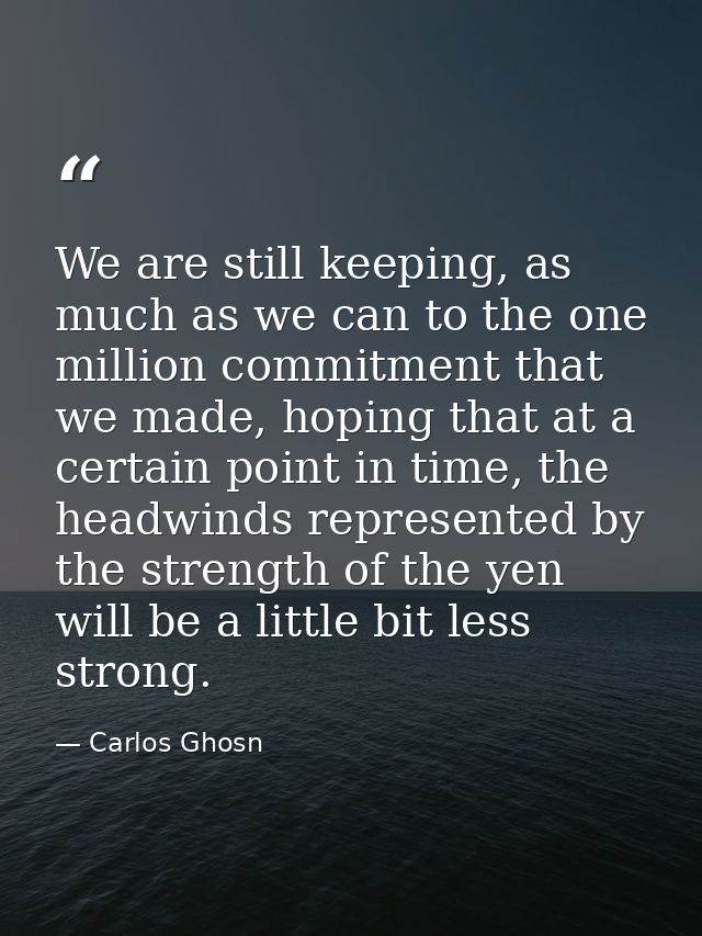 We are still keeping, as much as we can to the one million commitment that we made, hoping that at a certain point in ti — Carlos Ghosn