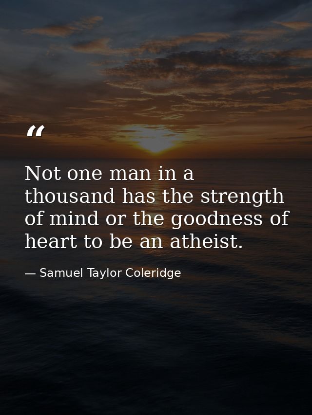Not one man in a thousand has the strength of mind or the goodness of heart to be an atheist. — Samuel Taylor Coleridge