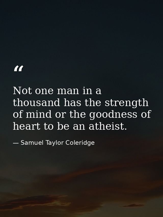Not one man in a thousand has the strength of mind or the goodness of heart to be an atheist. — Samuel Taylor Coleridge
