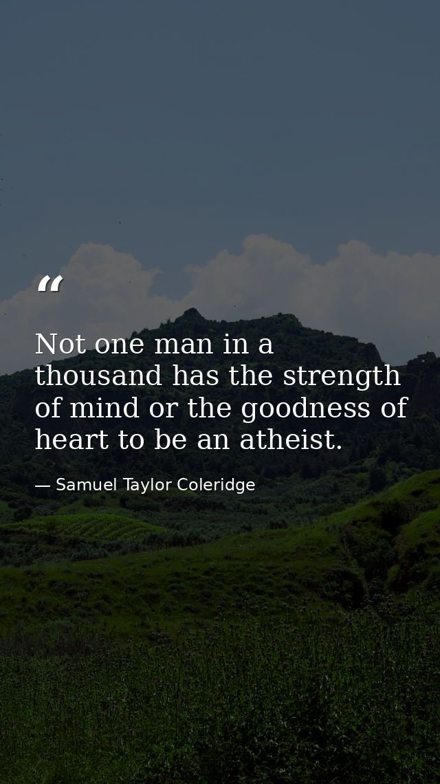 Not one man in a thousand has the strength of mind or the goodness of heart to be an atheist. — Samuel Taylor Coleridge