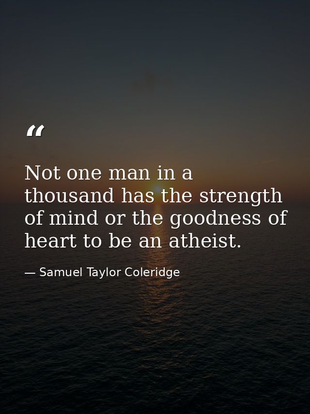 Not one man in a thousand has the strength of mind or the goodness of heart to be an atheist. — Samuel Taylor Coleridge