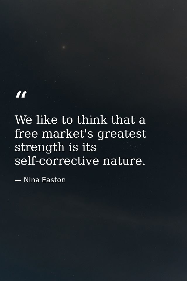 We like to think that a free market's greatest strength is its self-corrective nature. — Nina Easton