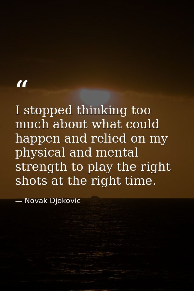 I stopped thinking too much about what could happen and relied on my physical and mental strength to play the right shot — Novak Djokovic