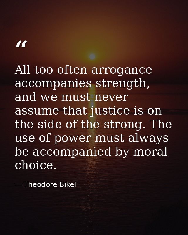 All too often arrogance accompanies strength, and we must never assume that justice is on the side of the strong. The us — Theodore Bikel
