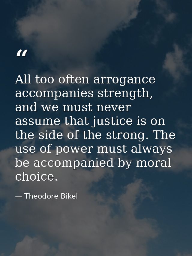All too often arrogance accompanies strength, and we must never assume that justice is on the side of the strong. The us — Theodore Bikel