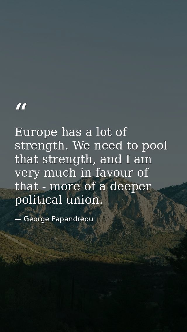 Europe has a lot of strength. We need to pool that strength, and I am very much in favour of that - more of a deeper pol — George Papandreou