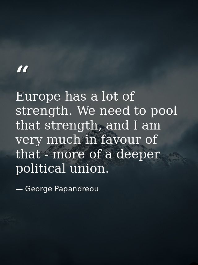 Europe has a lot of strength. We need to pool that strength, and I am very much in favour of that - more of a deeper pol — George Papandreou