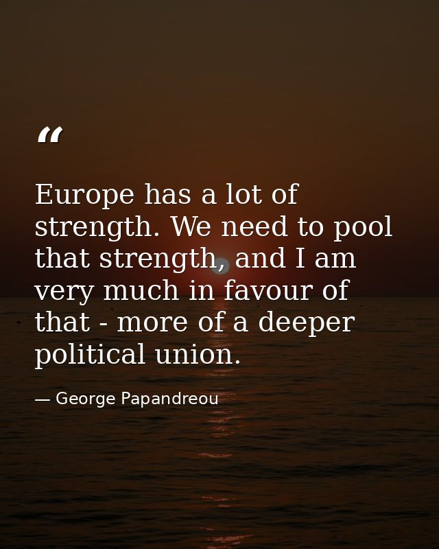 Europe has a lot of strength. We need to pool that strength, and I am very much in favour of that - more of a deeper pol — George Papandreou