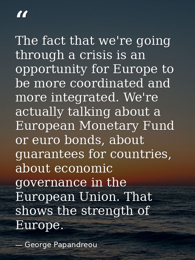 The fact that we're going through a crisis is an opportunity for Europe to be more coordinated and more integrated. We'r — George Papandreou