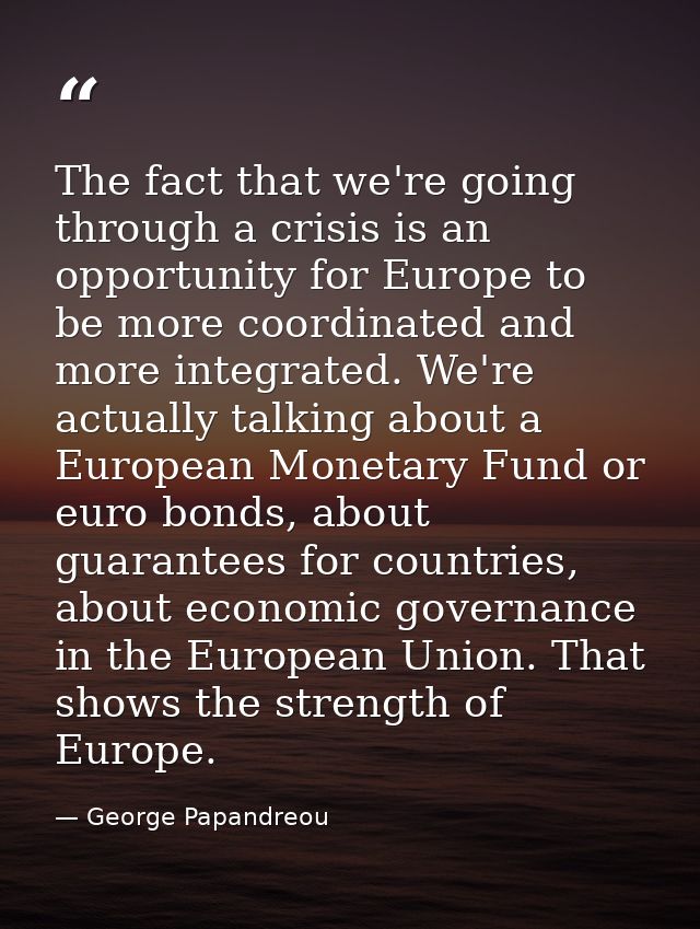 The fact that we're going through a crisis is an opportunity for Europe to be more coordinated and more integrated. We'r — George Papandreou