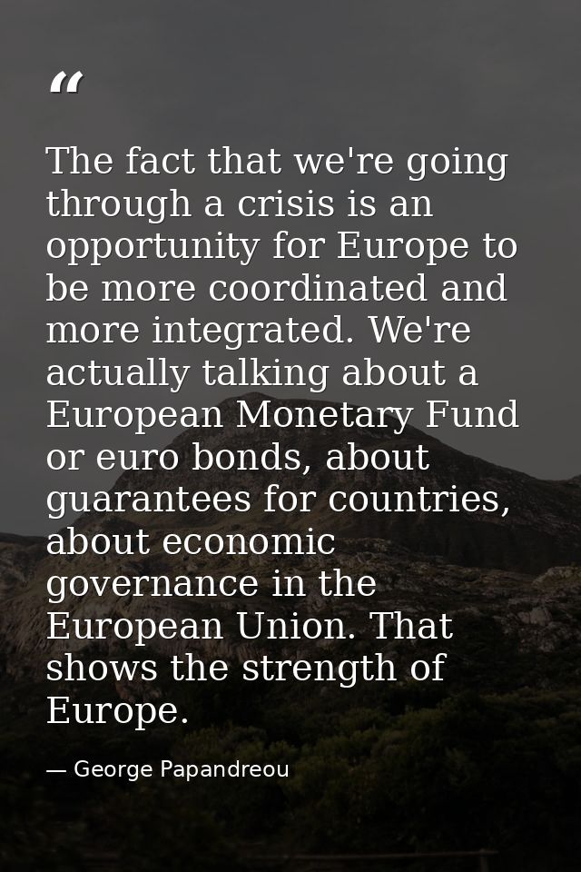 The fact that we're going through a crisis is an opportunity for Europe to be more coordinated and more integrated. We'r — George Papandreou