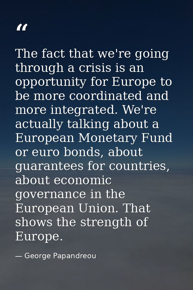 The fact that we're going through a crisis is an opportunity for Europe to be more coordinated and more integrated. We'r — George Papandreou