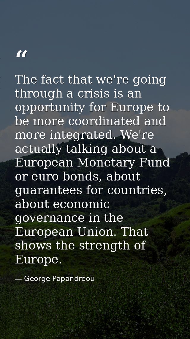 The fact that we're going through a crisis is an opportunity for Europe to be more coordinated and more integrated. We'r — George Papandreou