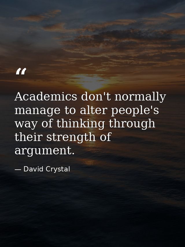 Academics don't normally manage to alter people's way of thinking through their strength of argument. — David Crystal