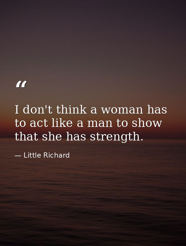 I don't think a woman has to act like a man to show that she has strength. — Little Richard