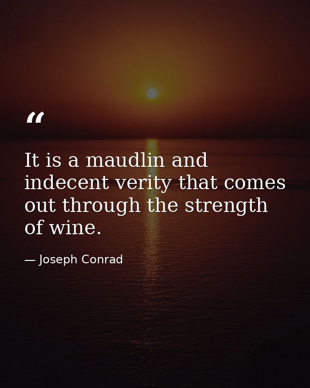 It is a maudlin and indecent verity that comes out through the strength of wine. — Joseph Conrad