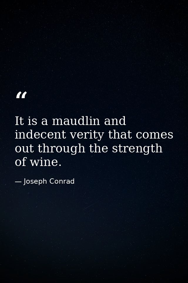 It is a maudlin and indecent verity that comes out through the strength of wine. — Joseph Conrad