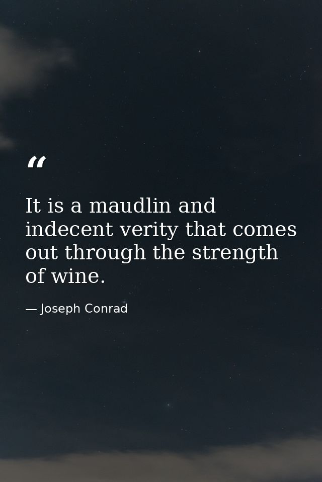 It is a maudlin and indecent verity that comes out through the strength of wine. — Joseph Conrad