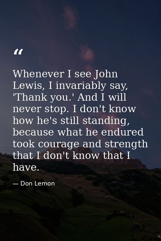 Whenever I see John Lewis, I invariably say, 'Thank you.' And I will never stop. I don't know how he's still standing, b — Don Lemon