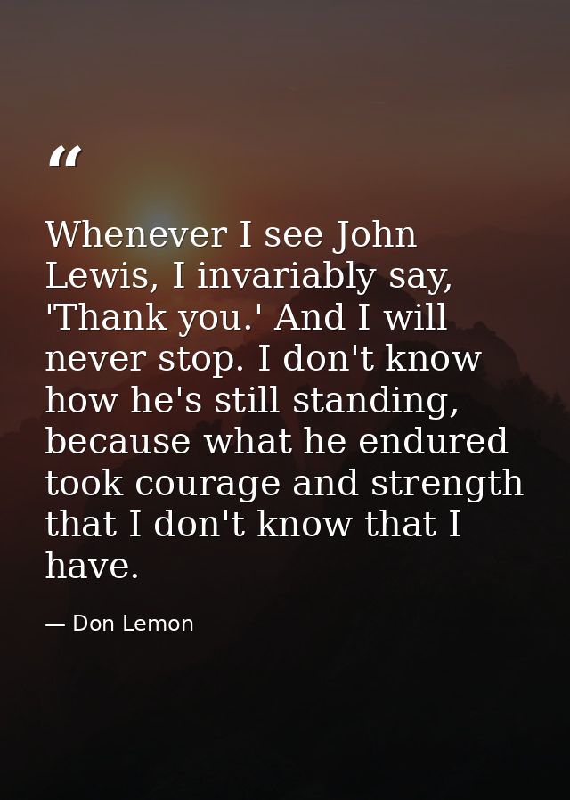 Whenever I see John Lewis, I invariably say, 'Thank you.' And I will never stop. I don't know how he's still standing, b — Don Lemon