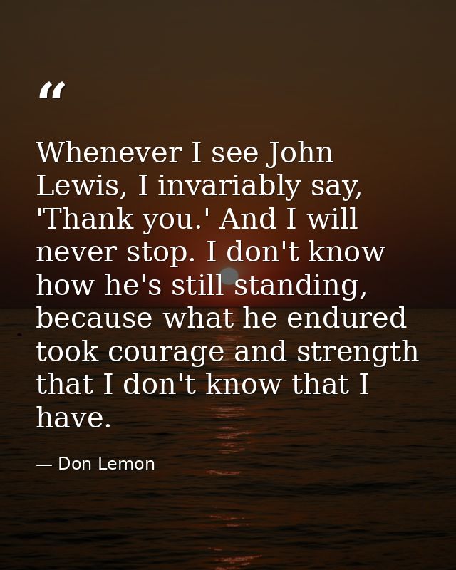 Whenever I see John Lewis, I invariably say, 'Thank you.' And I will never stop. I don't know how he's still standing, b — Don Lemon
