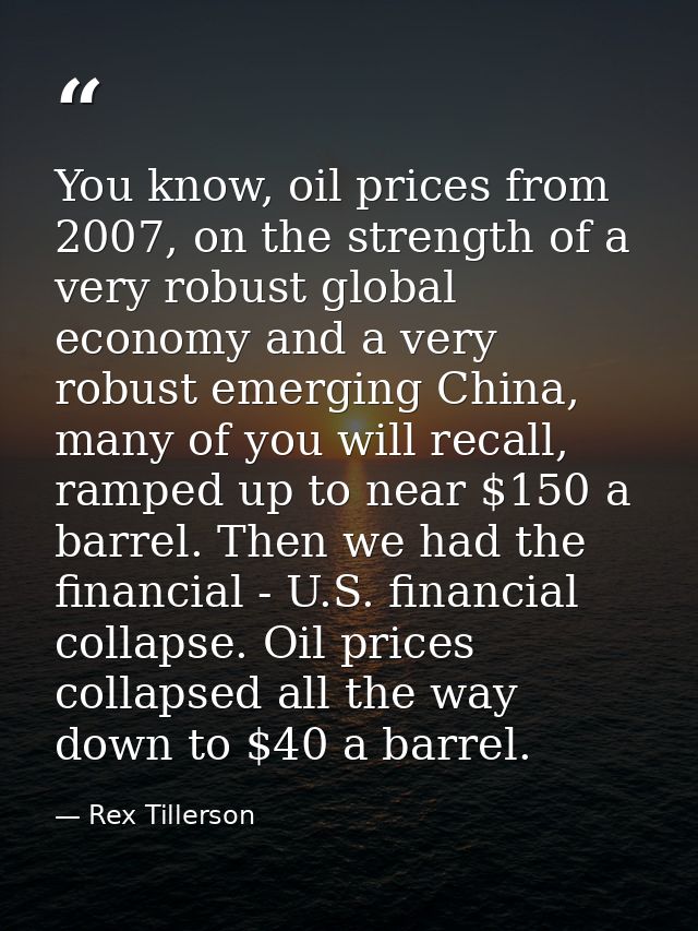 You know, oil prices from 2007, on the strength of a very robust global economy and a very robust emerging China, many o — Rex Tillerson
