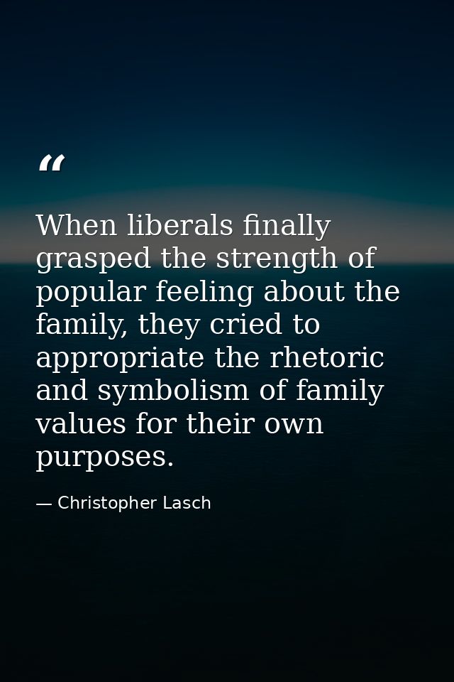When liberals finally grasped the strength of popular feeling about the family, they cried to appropriate the rhetoric a — Christopher Lasch