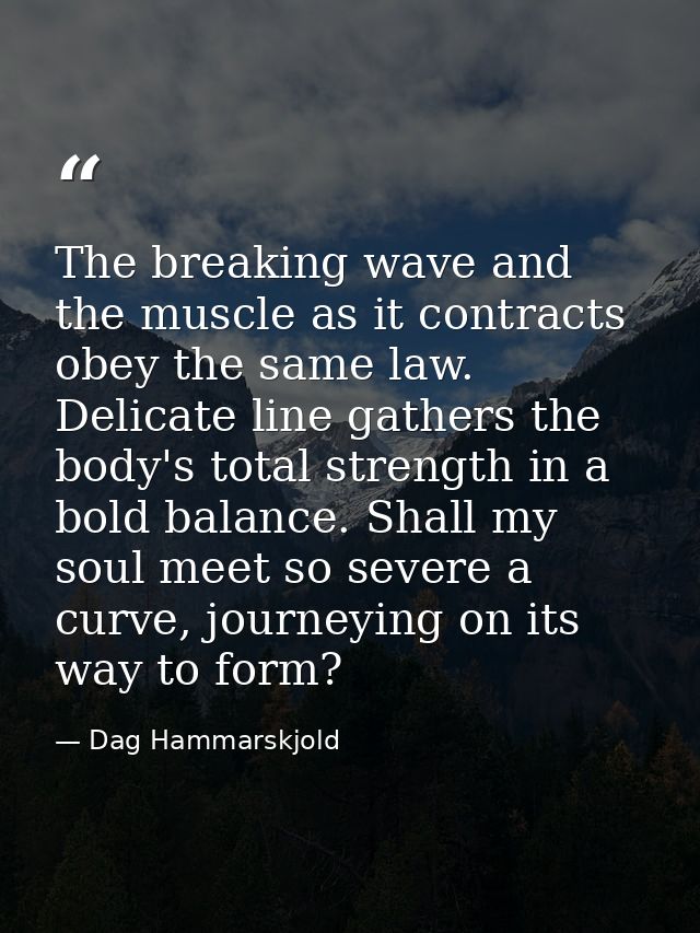 The breaking wave and the muscle as it contracts obey the same law. Delicate line gathers the body's total strength in a — Dag Hammarskjold