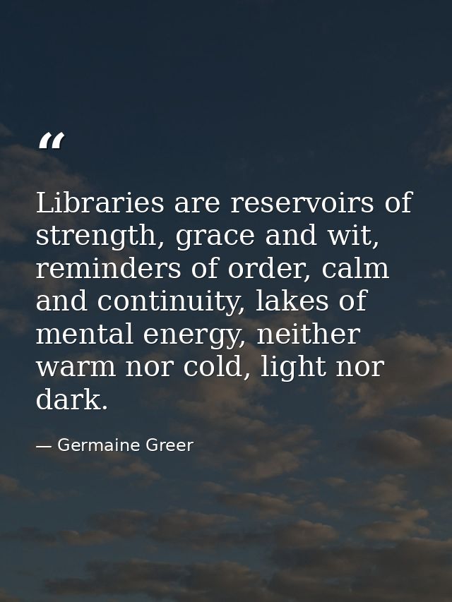 Libraries are reservoirs of strength, grace and wit, reminders of order, calm and continuity, lakes of mental energy, ne — Germaine Greer
