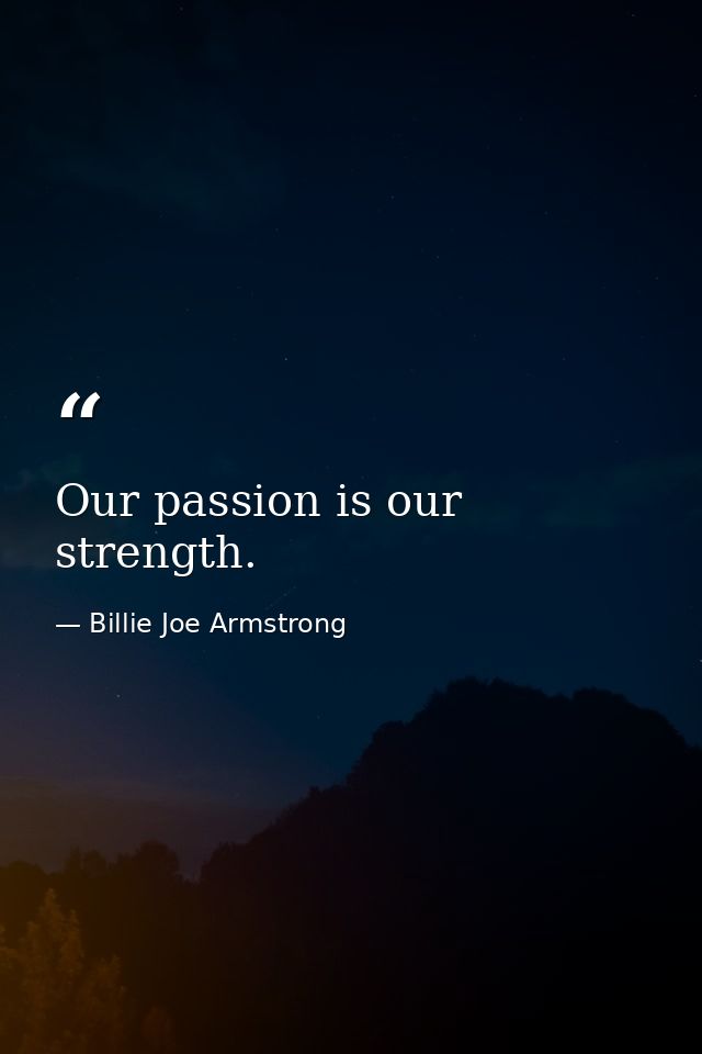 Our passion is our strength. — Billie Joe Armstrong