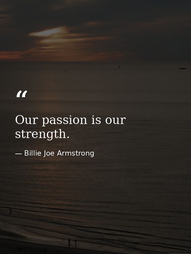 Our passion is our strength. — Billie Joe Armstrong