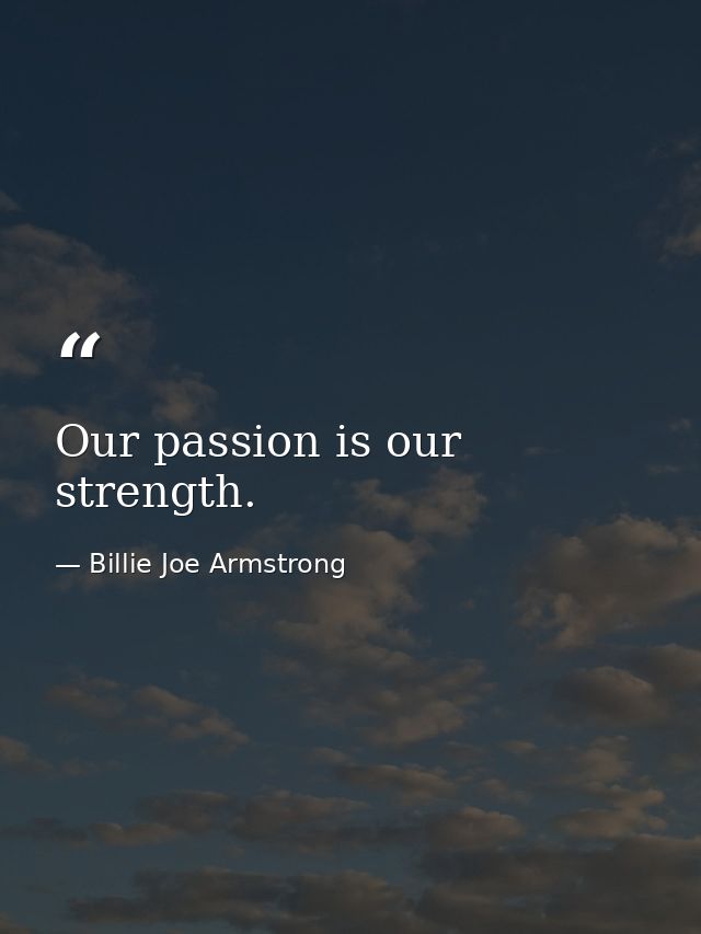 Our passion is our strength. — Billie Joe Armstrong